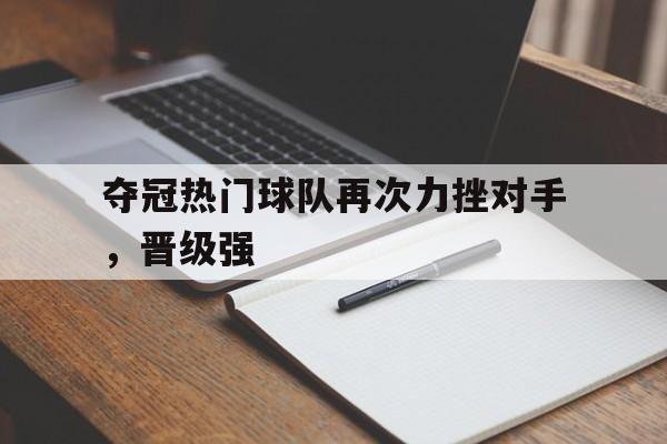 半岛体育网-夺冠热门球队再次力挫对手,晋级强手